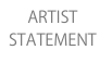     ARTIST
STATEMENT